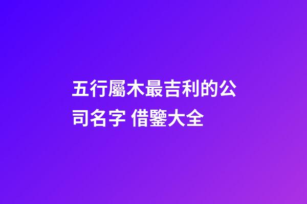 五行屬木最吉利的公司名字 借鑒大全-第1張-公司起名-玄機(jī)派